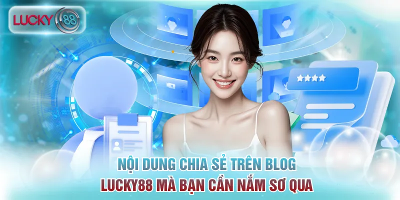 Nội dung chia sẻ trên Blog Lucky88 mà bạn cần nắm sơ qua