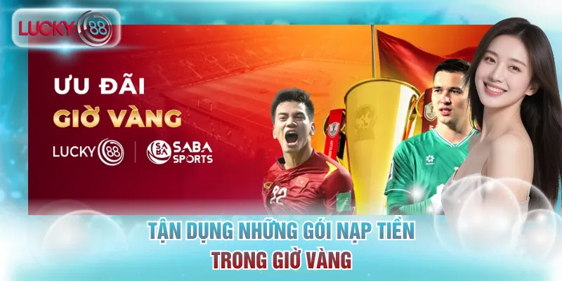 Khuyến Mãi Lucky88: Tổng Hợp Ưu Đãi Khủng Nhất 2026 2 Tận dụng những gói nạp tiền trong giờ vàng