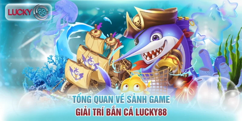 Bắn Cá Lucky88 - Khai Hỏa Đại Dương Nhận Xèng Thưởng Lớn 1 Tổng quan về sảnh game giải trí bắn cá Lucky88